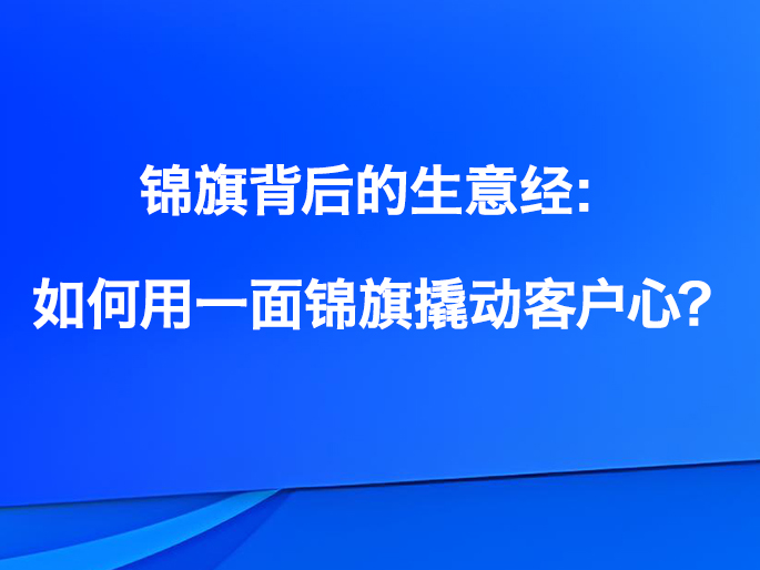 锦旗背后的生意经：如何用一面锦旗撬动客户心？