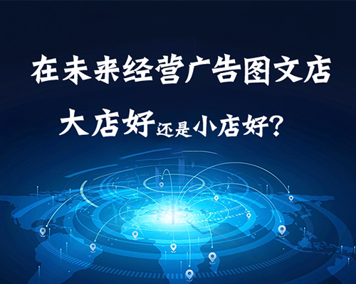 在未来经营广告图文店是大店好还是小店好？