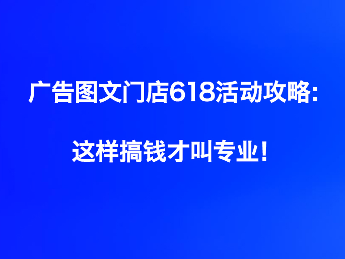广告图文门店618活动攻略：这样搞钱才叫专业！