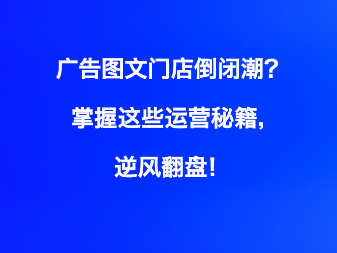 广告图文门店倒闭潮？掌握这些运营秘籍，逆风翻盘！