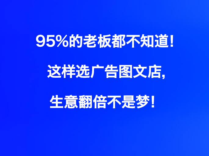 95%的老板都不知道！这样选广告图文店，生意翻倍不是梦！