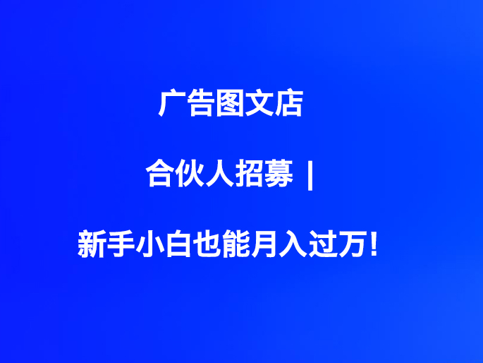 广告图文店合伙人招募 | 新手小白也能月入过万！