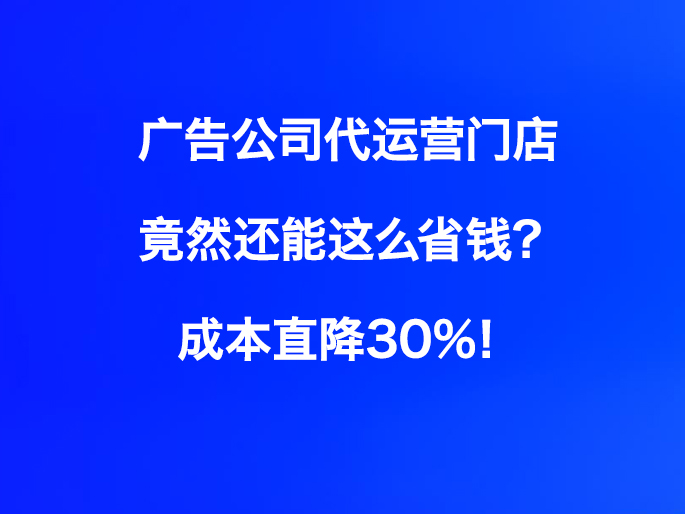 广告公司代运营门店，竟然还能这么省钱？