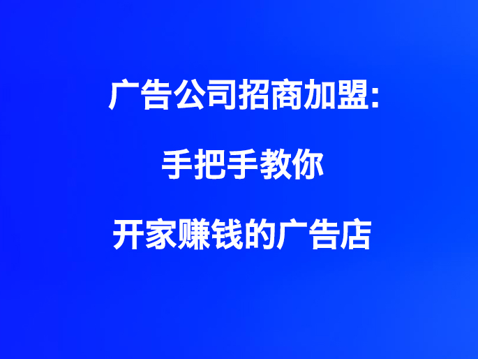 广告公司招商加盟：手把手教你开家赚钱的广告店