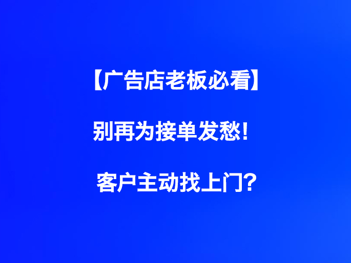 【广告店老板必看】别再为接单发愁！客户主动找上门?