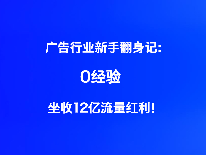广告行业新手翻身记：0经验坐收12亿流量红利！