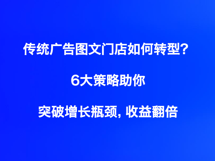 传统广告图文门店如何转型？6大策略助你突破增长瓶颈