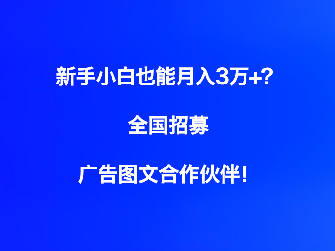 新手小白也能月入3万+？全国招募广告图文合作伙伴！​